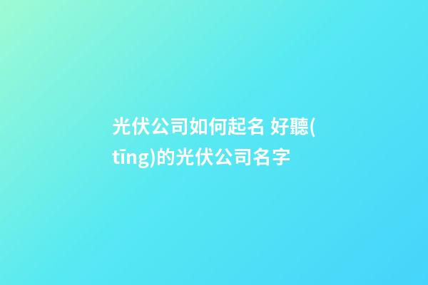 光伏公司如何起名 好聽(tīng)的光伏公司名字-第1張-公司起名-玄機(jī)派